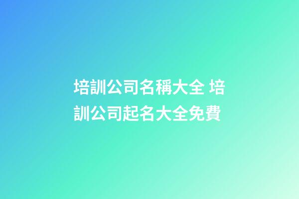 培訓公司名稱大全 培訓公司起名大全免費-第1張-公司起名-玄機派